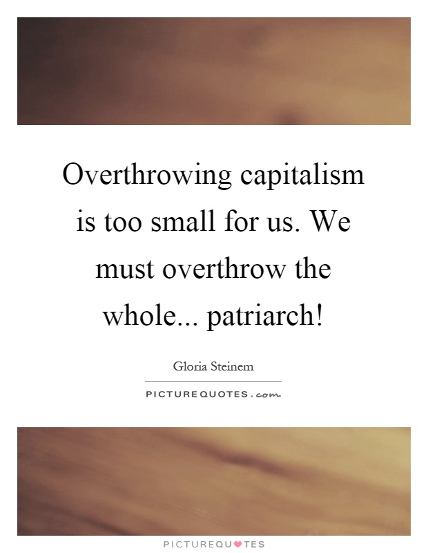 Overthrowing capitalism is too small for us. We must overthrow the whole... patriarch! Picture Quote #1