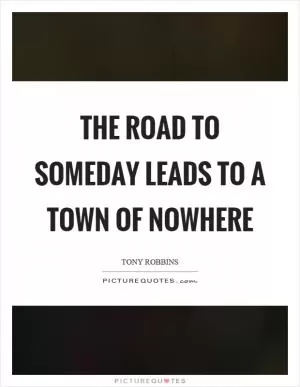 The road to someday leads to a town of nowhere Picture Quote #1
