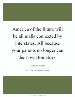America of the future will be all malls connected by interstates. All because your parents no longer can their own tomatoes Picture Quote #1