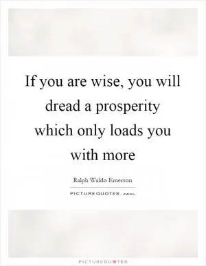 If you are wise, you will dread a prosperity which only loads you with more Picture Quote #1