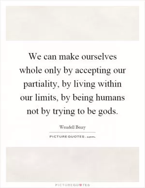 We can make ourselves whole only by accepting our partiality, by living within our limits, by being humans not by trying to be gods Picture Quote #1