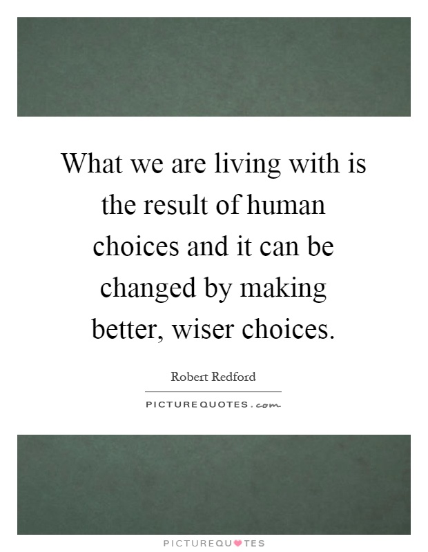 What we are living with is the result of human choices and it can be changed by making better, wiser choices Picture Quote #1
