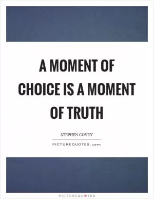 A moment of choice is a moment of truth Picture Quote #1