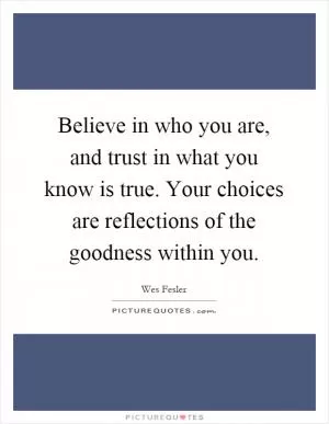 Believe in who you are, and trust in what you know is true. Your choices are reflections of the goodness within you Picture Quote #1