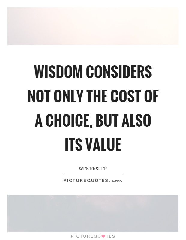 Wisdom considers not only the cost of a choice, but also its value Picture Quote #1