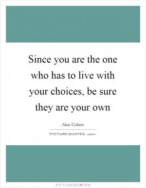Since you are the one who has to live with your choices, be sure they are your own Picture Quote #1