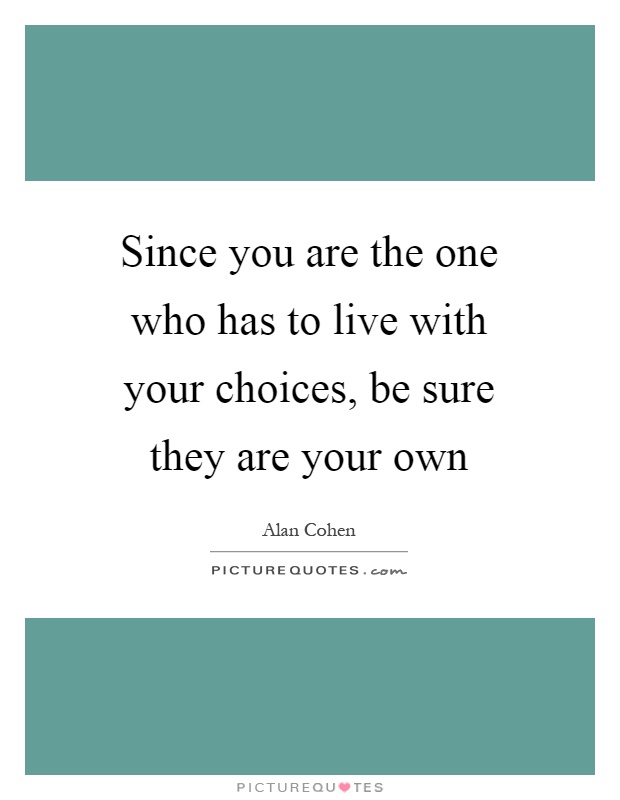 Since you are the one who has to live with your choices, be sure they are your own Picture Quote #1