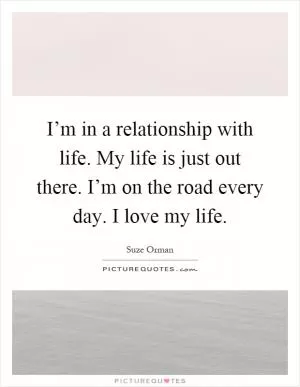 I’m in a relationship with life. My life is just out there. I’m on the road every day. I love my life Picture Quote #1