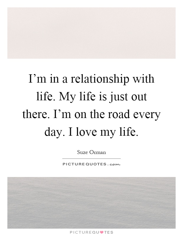 I'm in a relationship with life. My life is just out there. I'm on the road every day. I love my life Picture Quote #1