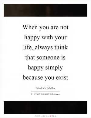 When you are not happy with your life, always think that someone is happy simply because you exist Picture Quote #1