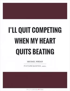 I’ll quit competing when my heart quits beating Picture Quote #1