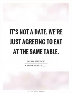 It’s not a date. We’re just agreeing to eat at the same table Picture Quote #1