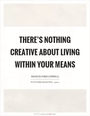 There’s nothing creative about living within your means Picture Quote #1