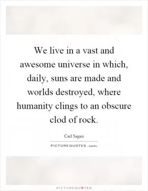 We live in a vast and awesome universe in which, daily, suns are made and worlds destroyed, where humanity clings to an obscure clod of rock Picture Quote #1