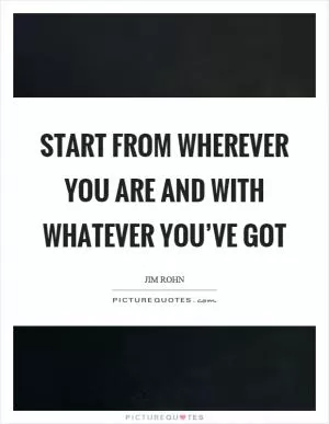 Start from wherever you are and with whatever you’ve got Picture Quote #1
