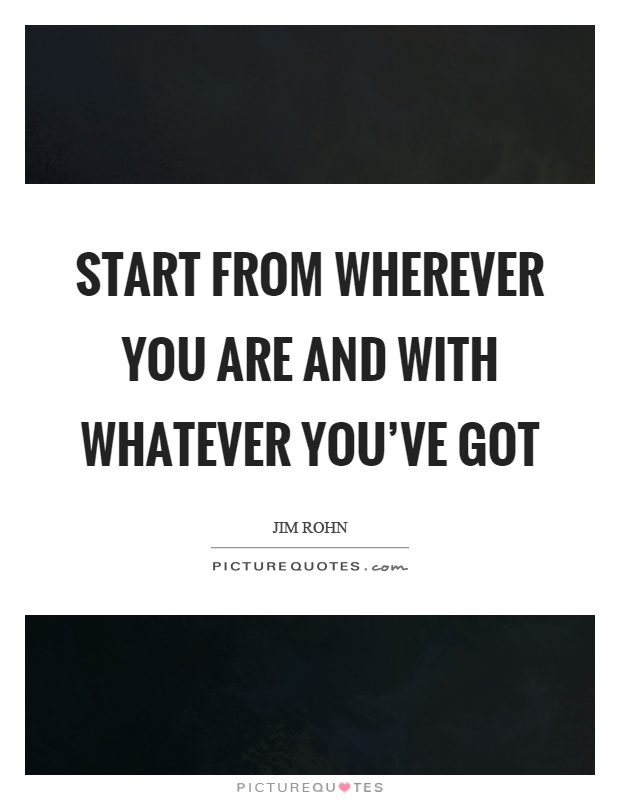 Start from wherever you are and with whatever you've got Picture Quote #1