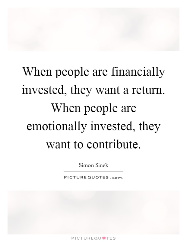 When people are financially invested, they want a return. When people are emotionally invested, they want to contribute Picture Quote #1