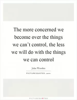 The more concerned we become over the things we can’t control, the less we will do with the things we can control Picture Quote #1
