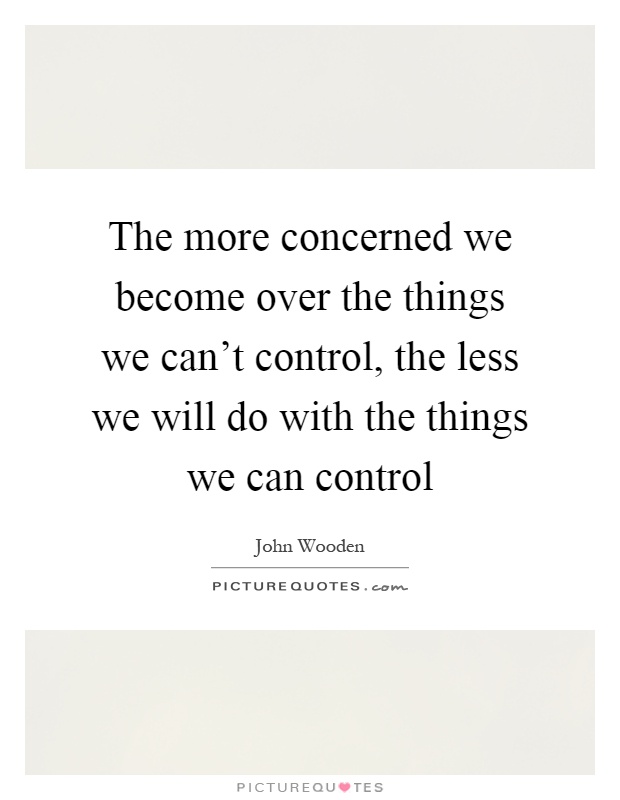 The more concerned we become over the things we can't control, the less we will do with the things we can control Picture Quote #1
