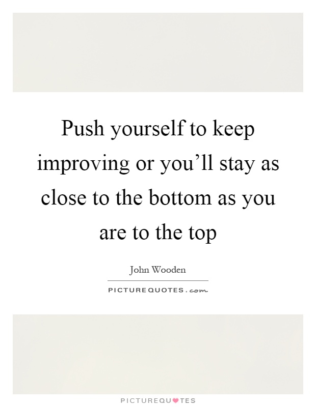 Push yourself to keep improving or you'll stay as close to the bottom as you are to the top Picture Quote #1