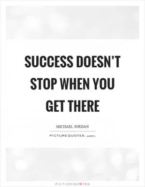 Success doesn’t stop when you get there Picture Quote #1