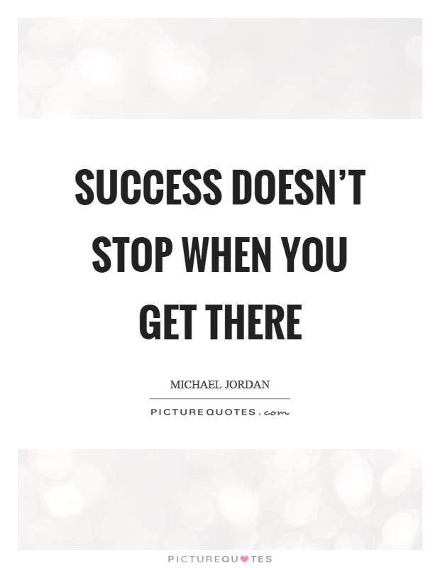 Success doesn't stop when you get there Picture Quote #1