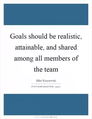 Goals should be realistic, attainable, and shared among all members of the team Picture Quote #1