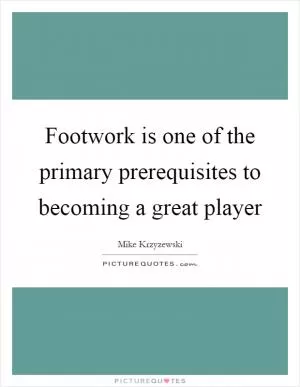 Footwork is one of the primary prerequisites to becoming a great player Picture Quote #1