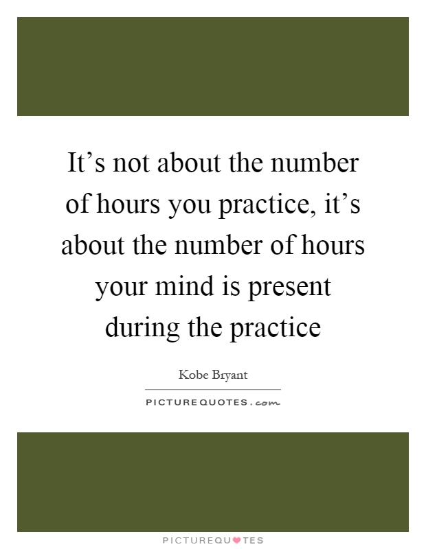 It's not about the number of hours you practice, it's about the number of hours your mind is present during the practice Picture Quote #1