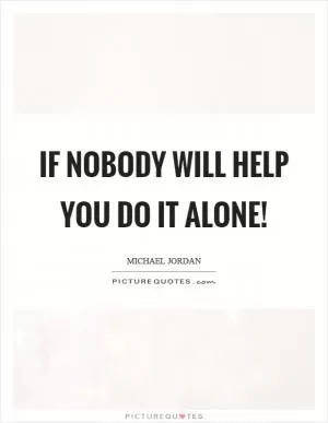 If nobody will help you do it alone! Picture Quote #1