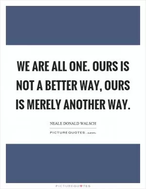 We are all one. Ours is not a better way, ours is merely another way Picture Quote #1