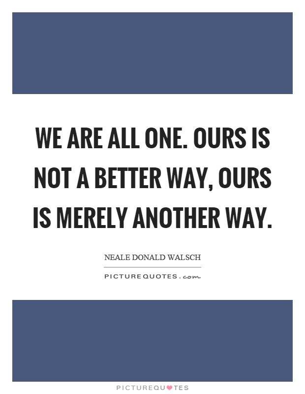 We are all one. Ours is not a better way, ours is merely another way Picture Quote #1
