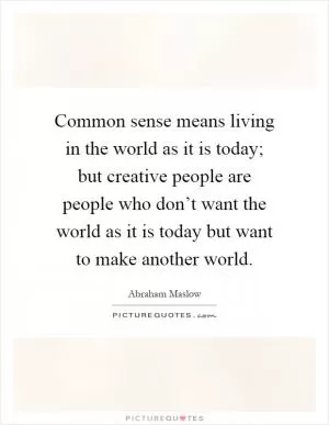 Common sense means living in the world as it is today; but creative people are people who don’t want the world as it is today but want to make another world Picture Quote #1