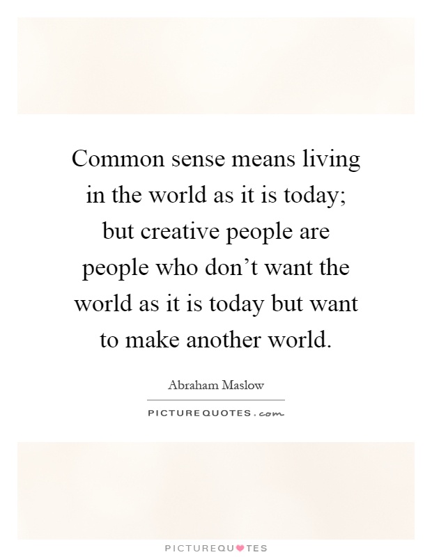 Common sense means living in the world as it is today; but creative people are people who don't want the world as it is today but want to make another world Picture Quote #1
