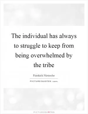 The individual has always to struggle to keep from being overwhelmed by the tribe Picture Quote #1
