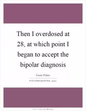 Then I overdosed at 28, at which point I began to accept the bipolar diagnosis Picture Quote #1