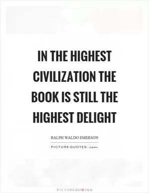 In the highest civilization the book is still the highest delight Picture Quote #1