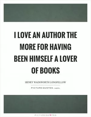 I love an author the more for having been himself a lover of books Picture Quote #1