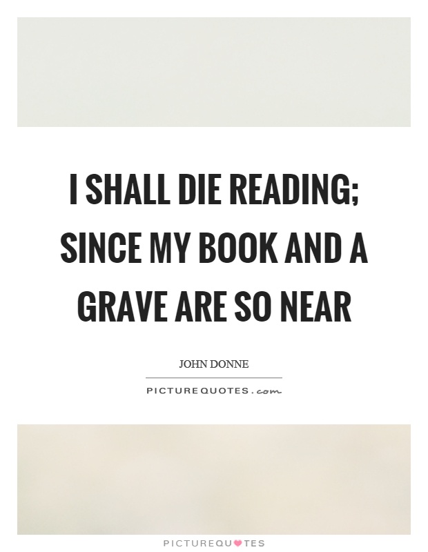 I shall die reading; since my book and a grave are so near Picture Quote #1