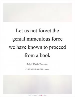 Let us not forget the genial miraculous force we have known to proceed from a book Picture Quote #1