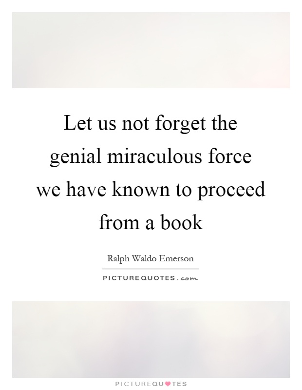 Let us not forget the genial miraculous force we have known to proceed from a book Picture Quote #1
