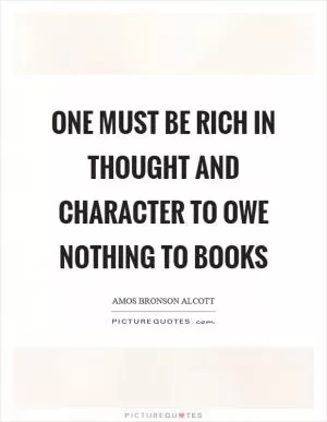 One must be rich in thought and character to owe nothing to books Picture Quote #1