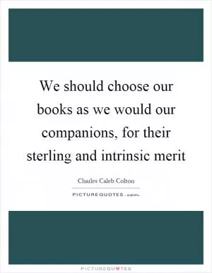 We should choose our books as we would our companions, for their sterling and intrinsic merit Picture Quote #1