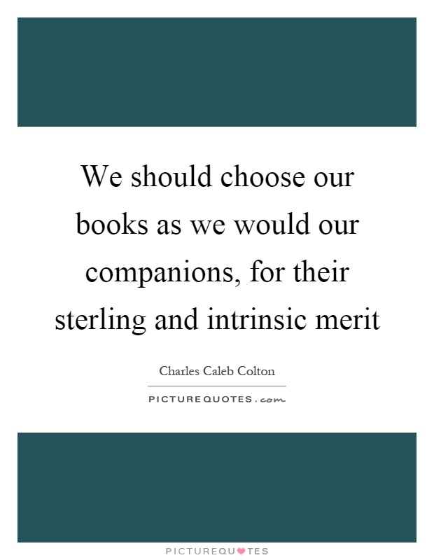 We should choose our books as we would our companions, for their sterling and intrinsic merit Picture Quote #1