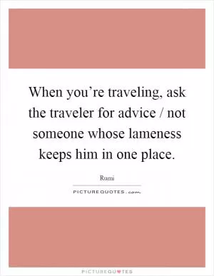 When you’re traveling, ask the traveler for advice / not someone whose lameness keeps him in one place Picture Quote #1