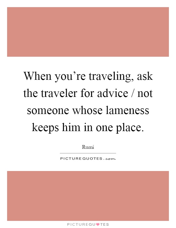 When you're traveling, ask the traveler for advice / not someone whose lameness keeps him in one place Picture Quote #1