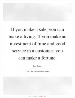 If you make a sale, you can make a living. If you make an investment of time and good service in a customer, you can make a fortune Picture Quote #1