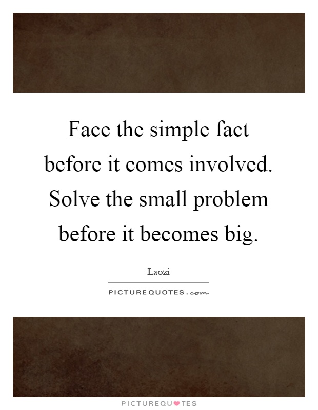 Face the simple fact before it comes involved. Solve the small problem before it becomes big Picture Quote #1