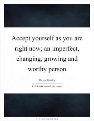 Accept yourself as you are right now; an imperfect, changing, growing and worthy person Picture Quote #1