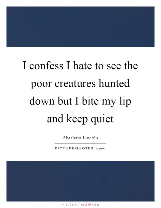 I confess I hate to see the poor creatures hunted down but I bite my lip and keep quiet Picture Quote #1